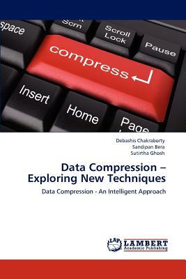 Data Compression - Exploring New Techniques by Sutirtha Ghosh, Debashis Chakraborty, Sandipan Bera