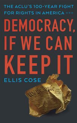 Democracy, If We Can Keep It: The Aclu's 100-Year Fight for Rights in America by Ellis Cose