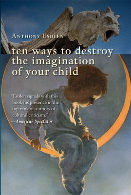 Ten Ways to Destroy the Imagination of Your Child by Anthony Esolen