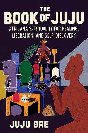 THE BOOK OF JUJU: Africana Spirituality for Healing, Liberation, and Self-Discovery by Juju Bae