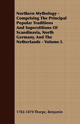 Northern Mythology - Comprising the Principal Popular Traditions and Superstitions of Scandinavia, North Germany, and the Netherlands - Volume I. by Benjamin Thorpe