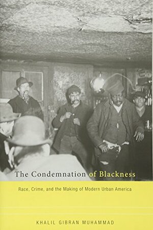 The Condemnation of Blackness: Race, Crime, and the Making of Modern Urban America by Khalil Gibran Muhammad