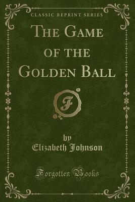 The Game of the Golden Ball (Classic Reprint) by Elizabeth Johnson