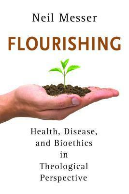 Flourishing: Health, Disease, and Bioethics in Theological Perspective by Neil Messer