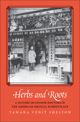 Herbs and Roots: A History of Chinese Doctors in the American Medical Marketplace by Tamara Venit Shelton