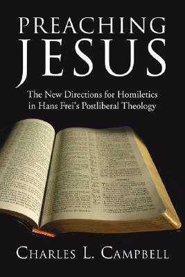 Preaching Jesus: New Directions for Homiletics in Hans Frei's Postliberal Theology by Charles L. Campbell