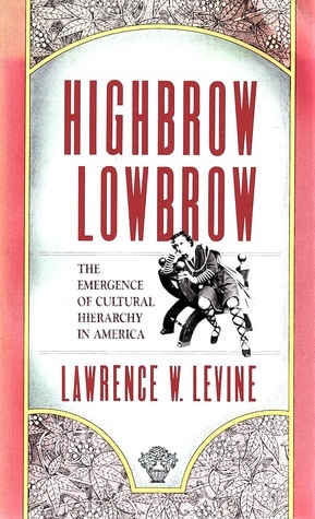 Highbrow/Lowbrow: The Emergence of Cultural Hierarchy in America by Lawrence W. Levine