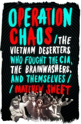 Operation Chaos: The Vietnam Deserters Who Fought the Cia, the Brainwashers, and Themselves by Matthew Sweet