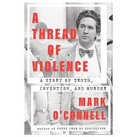 A Thread of Violence: A Story of Truth, Invention, and Murder by Mark O'Connell