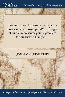 Dominique: Ou, Le Possede Comedie En Trois Actes Et En Prose: Par MM. D'Epagny Et Dupin; Representee Pour La Premiere Fois Au The by Jean Epagny, Henri Dupin