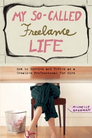 My So-Called Freelance Life: How to Survive and Thrive as a Creative Professional for Hire by Michelle Goodman