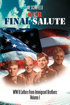 Our Final Salute: WW II Letters from Immigrant Brothers Volume I by Jay Schofield