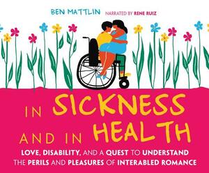 In Sickness and in Health: Love, Disability, and a Quest to Understand the Perils and Pleasures of Interabled Romance by Ben Mattlin