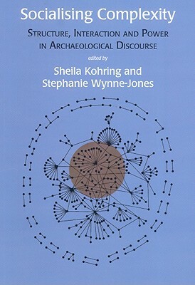 Socialising Complexity: Structure, Interaction and Power in Archaeological Discourse by Stephanie Wynne-Jones, Sheila Kohring