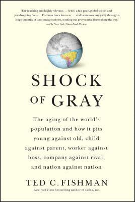 Shock of Gray: The Aging of the World's Population and How It Pits Young Against Old, Child Against Parent, Worker Against Boss, Comp by Ted Fishman