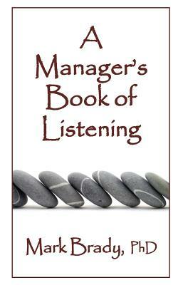 A Manager's Book of Listening: Essential practices for positively impacting production, profits and people by Mark Brady Phd