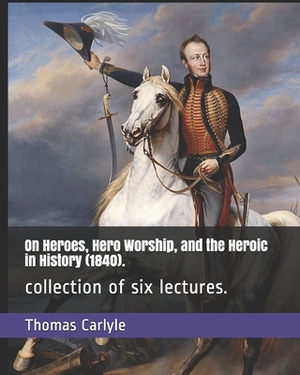 On Heroes, Hero Worship, and the Heroic in History (1840).: collection of six lectures. by Thomas Carlyle