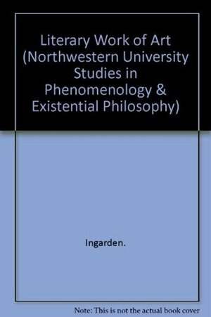 The Literary Work of Art: An Investigation on the Borderlines of Ontology, Logic, and Theory of Literature by Roman Ingarden