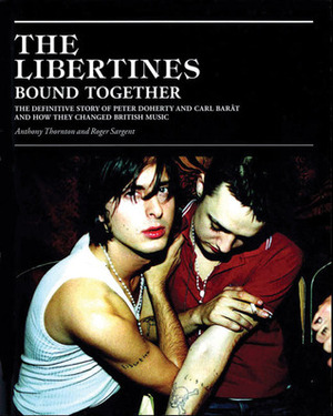 The Libertines Bound Together: The Definitive Story of Peter Doherty and Carl Barat and How They Changed British Music by Anthony Thornton, Roger Sargent