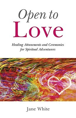 Open to Love: Healing Attunements and Ceremonies for Spiritual Adventurers by Jane White