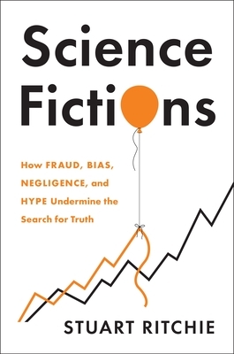 Science Fictions: How Fraud, Bias, Negligence, and Hype Undermine the Search for Truth by Stuart Ritchie