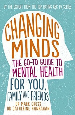 Changing Minds: The go-to Guide to Mental Health for You, Family and Friends by Mark Cross, Catherine Hanrahan