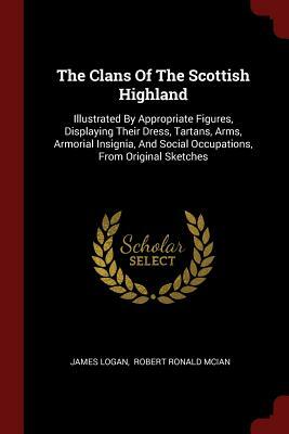 The Clans of the Scottish Highlands: The Costumes of the Clans by Robert Ronald McIan, James Logan