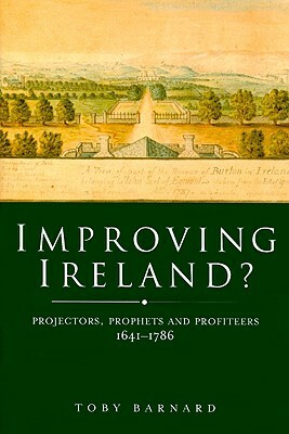 Improving Ireland?: Projectors, Prophets and Profiteers, 1641-1786 by Toby Barnard