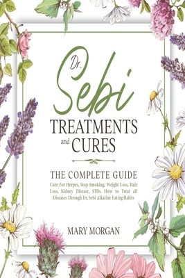 Dr Sebi Treatments and Cures: The Complete Guide. Cure for Herpes, Stop Smoking, Weight Loss, Hair Loss, Kidney Disease, STDs. How to Treat all Dise by Mary Morgan