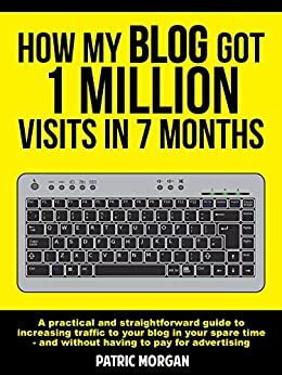 How My Blog Got 1 Million Visits In 7 Months: A practical and straightforward guide to increasing traffic to your blog in your spare time - and without having to pay for advertising by Patric Morgan