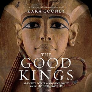 The Good Kings: Absolute Power in Ancient Egypt and the Modern World by Kara Cooney