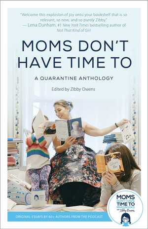 Moms Don't Have Time To: A Quarantine Anthology by Zibby Owens