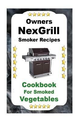 Owners Nexgrill Smoker Recipes: Cookbook For Smoked Vegetables by Jack Downey