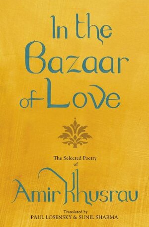 In the Bazaar of Love: The Selected Poetry of Amir Khusrau by Paul E Losensky