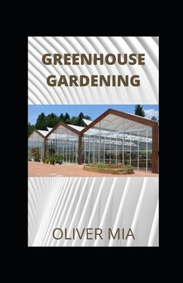 Greenhouse Gardening: A Step-by-Step Guide for Beginners on Everything You Need to Know to Build a Perfect and Inexpensive Greenhouse to Gro by Oliver Mia