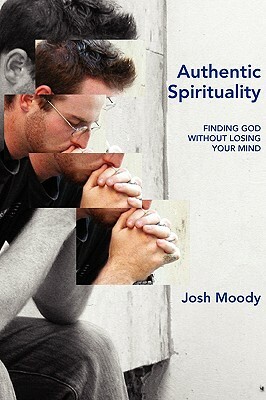 Authentic Spirituality: Finding God Without Losing Your Mind by Josh Moody