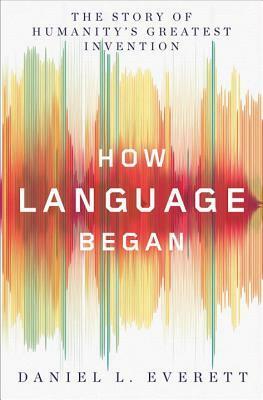 How Language Began: The Story of Humanity's Greatest Invention by Daniel L. Everett