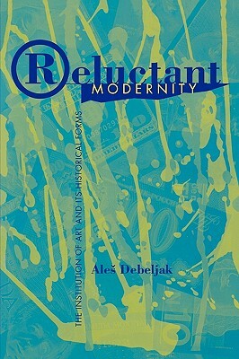 Reluctant Modernity: The Institution of Art and its Historical Forms by Ales Debeljak