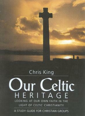 Our Celtic Heritage: Looking at Our Own Faith in the Light of Celtic Christianity by Chris King