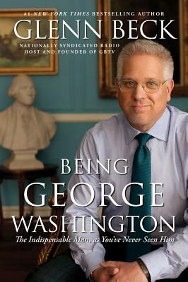 Being George Washington: The Indispensable Man, as You've Never Seen Him by Glenn Beck
