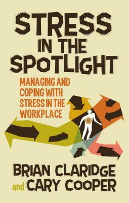 Stress in the Spotlight: Managing and Coping with Stress in the Workplace by C. Cooper, B. Claridge
