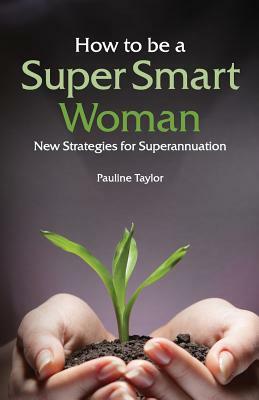 How to Be a Super Smart Woman: New Strategies for Superannuation by Pauline Taylor