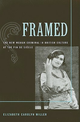 Framed: The New Woman Criminal in British Culture at the Fin de Siecle by Elizabeth Carolyn Miller