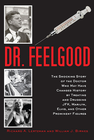 Dr. Feelgood: The Story of the Doctor Who Influenced History by Treating and Drugging Prominent Figures Including President Kennedy, Marilyn Monroe, and Elvis Presley by William J. Birnes, Richard A. Lertzman