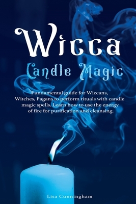 Wicca Candle Magic: Fundamental Guide for Wiccans, Witches, Pagans to Perform Rituals With Candle Magic Spells. Learn How to Use the Energ by Lisa Cunningham