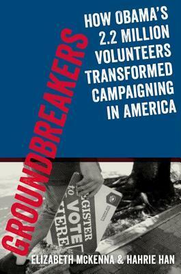 Groundbreakers: How Obama's 2.2 Million Volunteers Transformed Campaigning in America by Jeremy Bird, Elizabeth McKenna, Hahrie Han