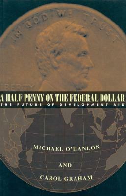 A Half Penny on the Federal Dollar: The Future of Development Aid by Carol L. Graham, Michael E. O'Hanlon