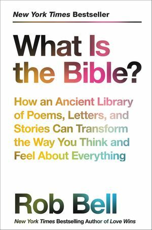 What Is the Bible?: How an Ancient Library of Poems, Letters, and Stories Can Transform the Way You Think and Feel About Everything by Rob Bell