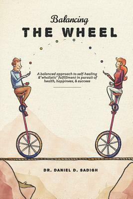 Balancing the Wheel: A Balanced Approach to Self-Healing and Wholistic Fulfillment in Pursuit of Health, Happiness, & Success by Daniel D. Sadigh