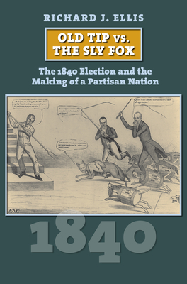 Old Tip vs. the Sly Fox: The 1840 Election and the Making of a Partisan Nation by Richard J. Ellis